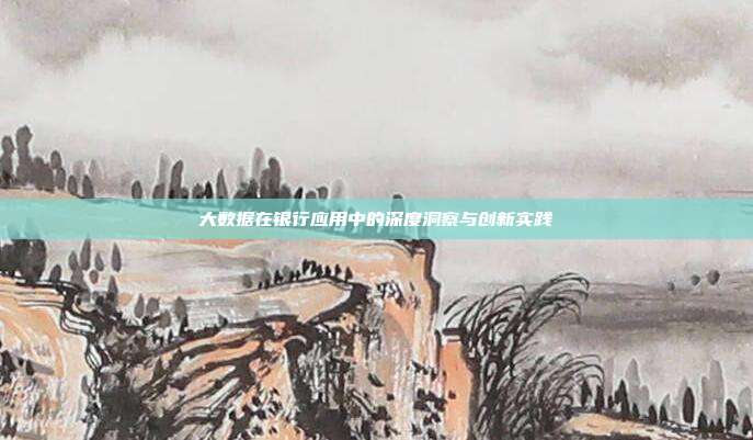 大数据在银行应用中的深度洞察与创新实践