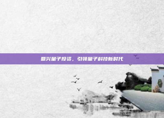 鼎兴量子投资，引领量子科技新时代