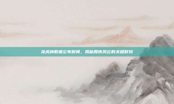 龙虎榜数据公布时间，揭秘股市风云的关键时刻