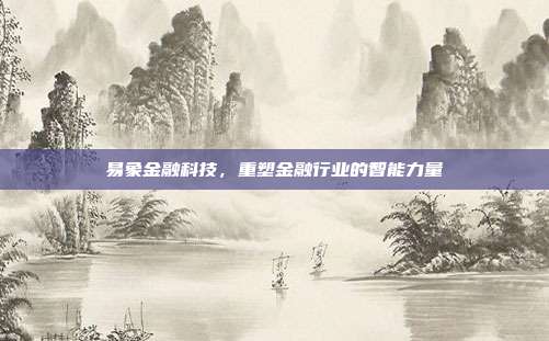 易象金融科技，重塑金融行业的智能力量
