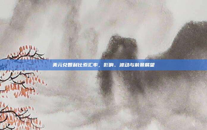 美元兑智利比索汇率，影响、波动与前景展望