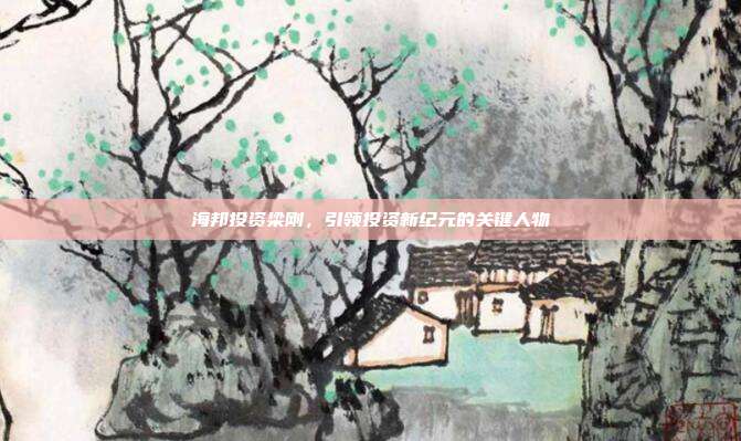 海邦投资梁刚，引领投资新纪元的关键人物