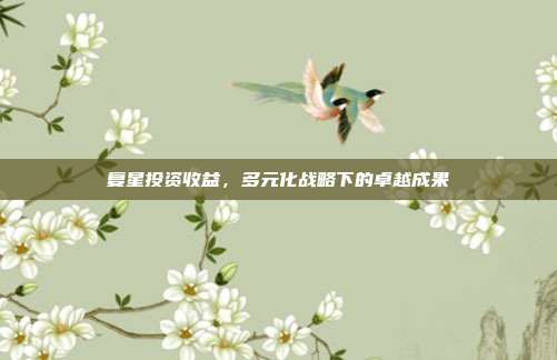 复星投资收益，多元化战略下的卓越成果