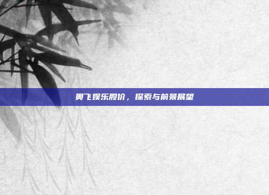 奥飞娱乐股价，探索与前景展望