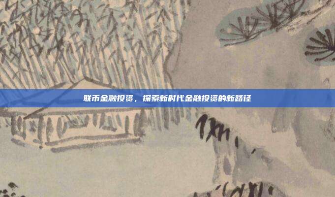 联币金融投资，探索新时代金融投资的新路径