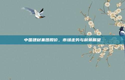 中国建材集团股价，市场走势与前景展望