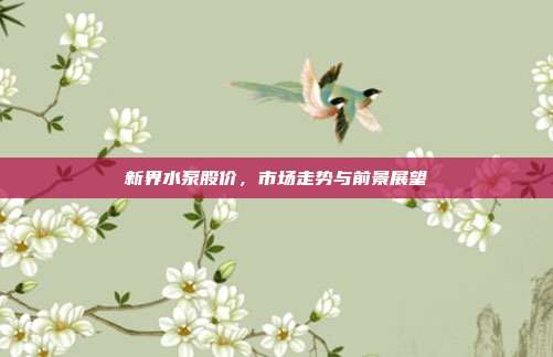 新界水泵股价，市场走势与前景展望