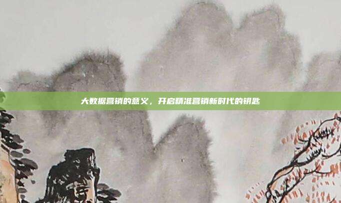 大数据营销的意义，开启精准营销新时代的钥匙