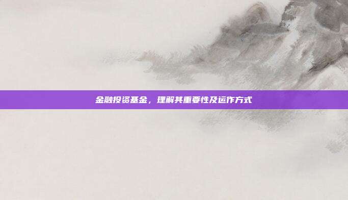 金融投资基金，理解其重要性及运作方式