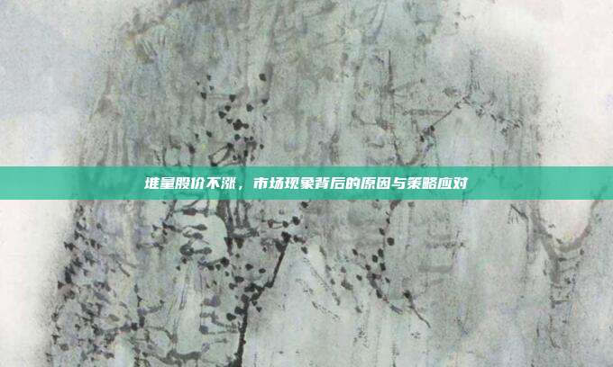 堆量股价不涨，市场现象背后的原因与策略应对