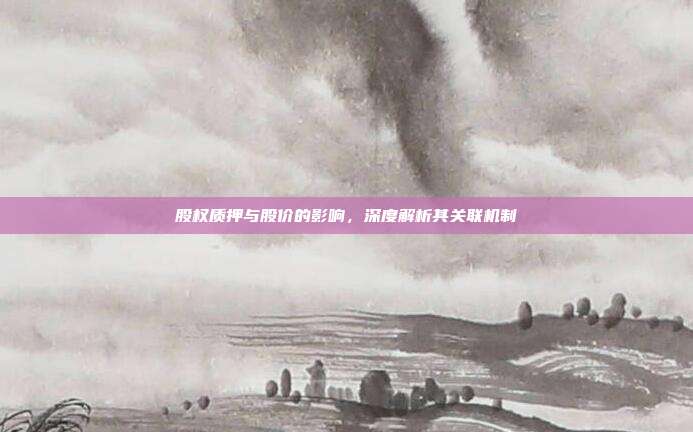 股权质押与股价的影响，深度解析其关联机制