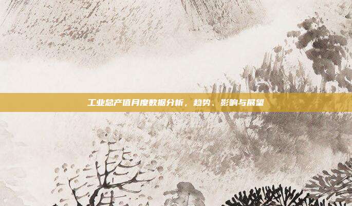 工业总产值月度数据分析，趋势、影响与展望