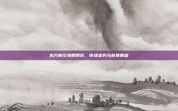 东方航空港股股价，市场走势与前景展望