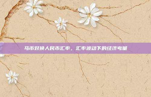 马币对换人民币汇率，汇率波动下的经济考量