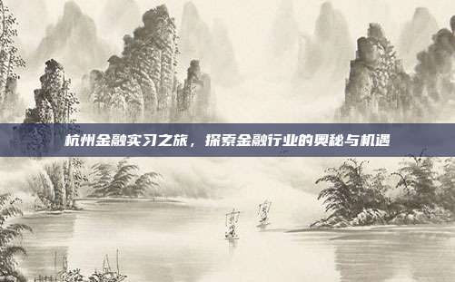杭州金融实习之旅，探索金融行业的奥秘与机遇