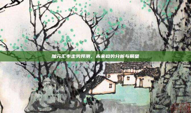 加元汇率走势预测，未来趋势分析与展望