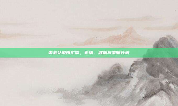 美金兑港币汇率，影响、波动与策略分析