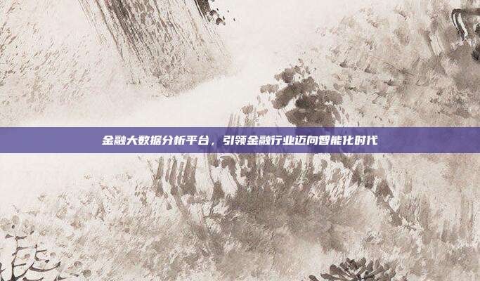 金融大数据分析平台，引领金融行业迈向智能化时代
