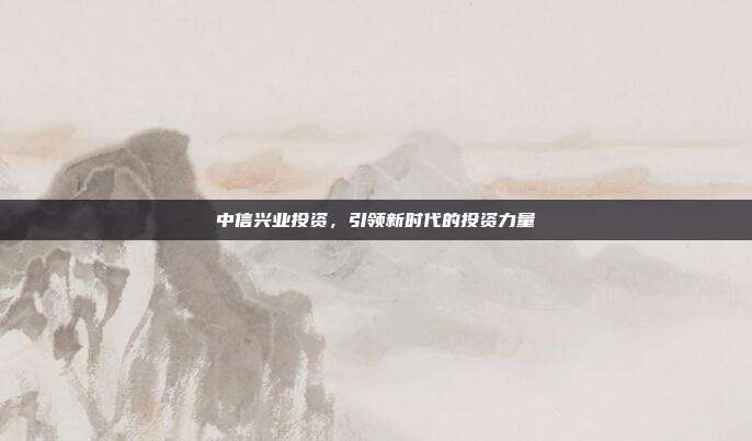 中信兴业投资，引领新时代的投资力量