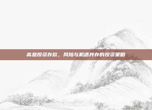 高息投资存款，风险与机遇并存的投资策略