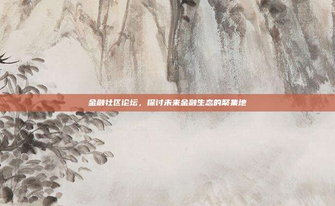 金融社区论坛，探讨未来金融生态的聚集地