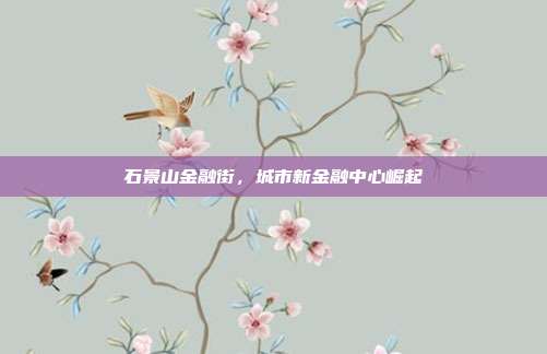 石景山金融街,城市新金融中心崛起