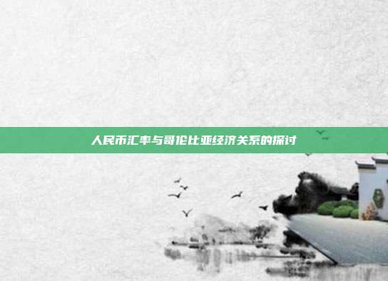人民币汇率与哥伦比亚经济关系的探讨