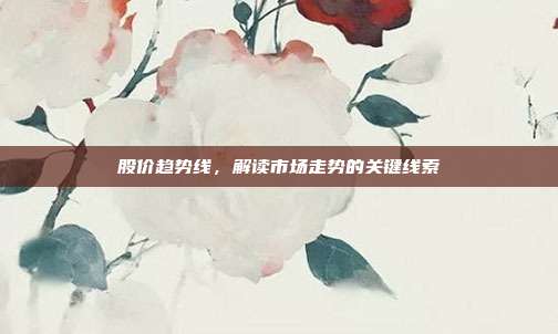 股价趋势线，解读市场走势的关键线索