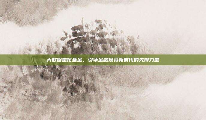 大数据量化基金，引领金融投资新时代的先锋力量