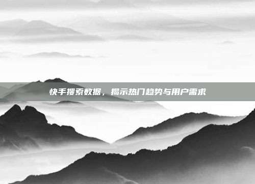 快手搜索数据，揭示热门趋势与用户需求