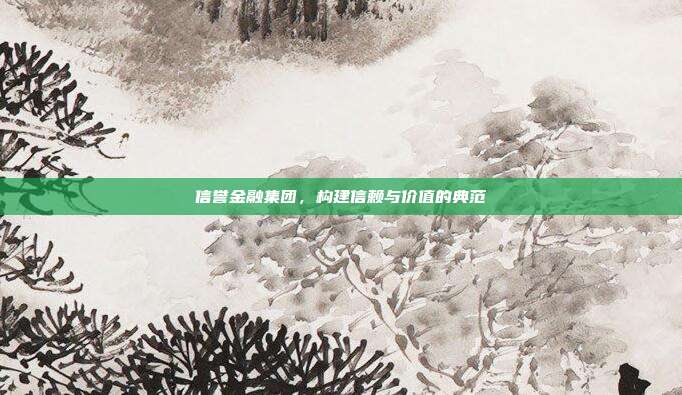 信誉金融集团，构建信赖与价值的典范