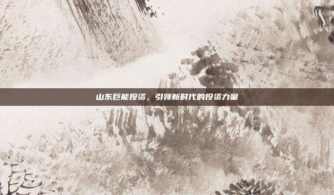 山东巨能投资，引领新时代的投资力量