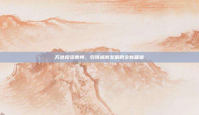 万达投资惠州，引领城市发展的全新篇章