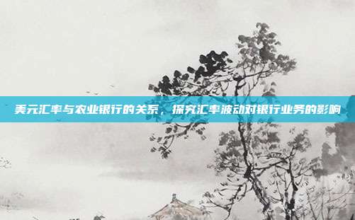 美元汇率与农业银行的关系，探究汇率波动对银行业务的影响