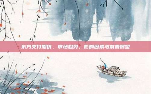 东方支付股价，市场趋势、影响因素与前景展望