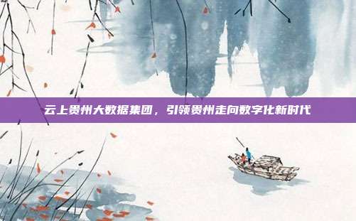 云上贵州大数据集团，引领贵州走向数字化新时代
