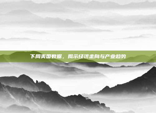 下周美国数据，揭示经济走向与产业趋势