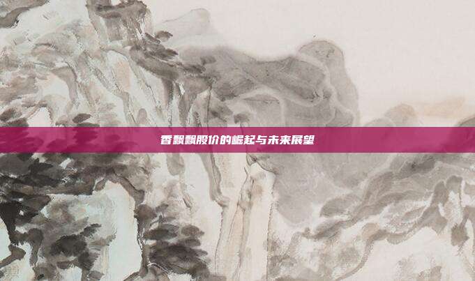 香飘飘股价的崛起与未来展望