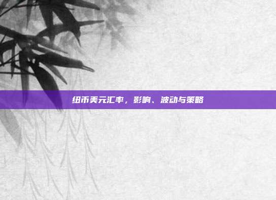 纽币美元汇率，影响、波动与策略