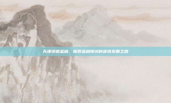 天津滨银金融，探索金融领域的蓬勃发展之路