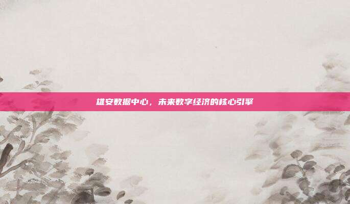 雄安数据中心，未来数字经济的核心引擎