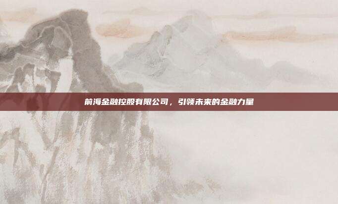 前海金融控股有限公司，引领未来的金融力量