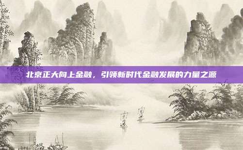 北京正大向上金融，引领新时代金融发展的力量之源
