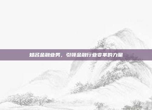 知名金融业务，引领金融行业变革的力量