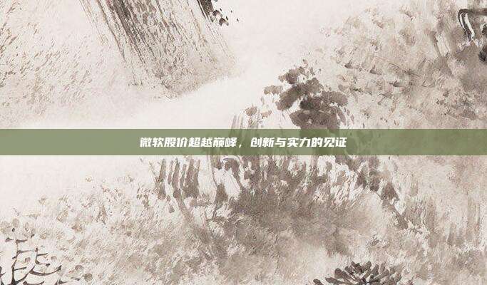 微软股价超越巅峰，创新与实力的见证