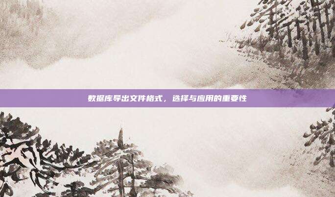 数据库导出文件格式，选择与应用的重要性