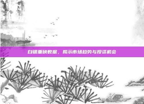 白银重磅数据，揭示市场趋势与投资机会