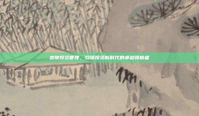 忠驰投资管理，引领投资新时代的卓越领航者