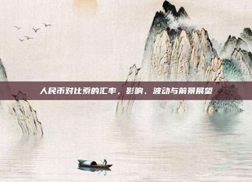 人民币对比索的汇率，影响、波动与前景展望