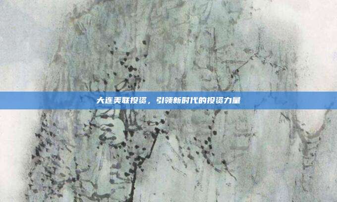 大连美联投资，引领新时代的投资力量